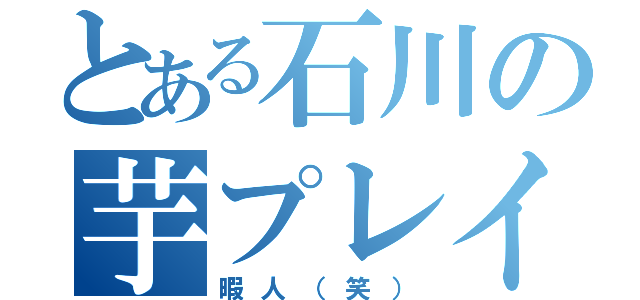 とある石川の芋プレイ（暇人（笑））