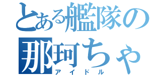 とある艦隊の那珂ちゃん（アイドル）