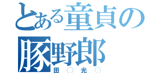 とある童貞の豚野郎（田◯光◯）