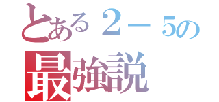 とある２－５の最強説（）