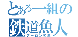 とある一組の鉄道魚人（アーロン卯尾）