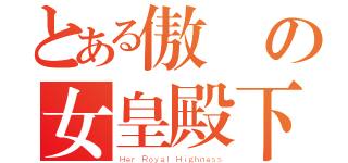 とある傲嬌の女皇殿下暗傷（Ｈｅｒ Ｒｏｙａｌ Ｈｉｇｈｎｅｓｓ）