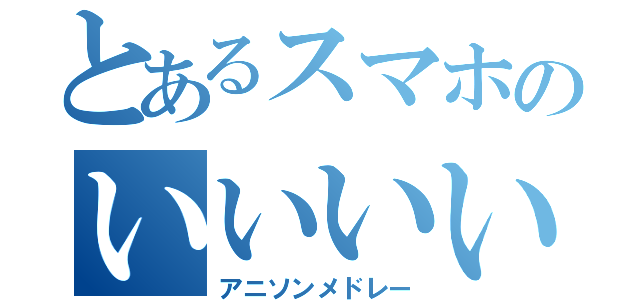 とあるスマホのいいいいいい一派（アニソンメドレー）