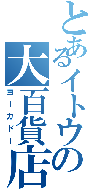 とあるイトウの大百貨店（ヨーカドー）