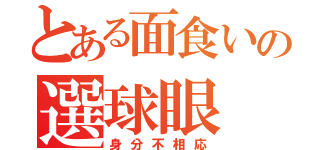 とある面食いの選球眼（身分不相応）