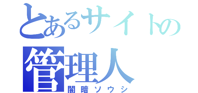 とあるサイトの管理人（闇暗ソウシ）