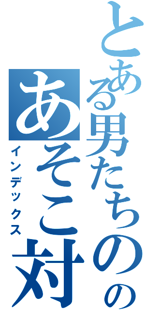 とある男たちののあそこ対決（インデックス）