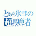 とある氷彗の超馬鹿者（バカモーノ）