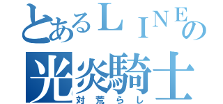 とあるＬＩＮＥのの光炎騎士団（対荒らし）