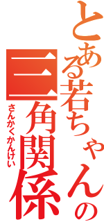 とある若ちゃんの三角関係（さんかくかんけい）