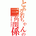 とある若ちゃんの三角関係（さんかくかんけい）