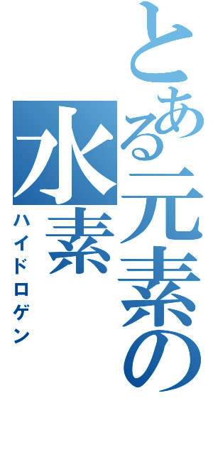 とある元素の水素（ハイドロゲン）