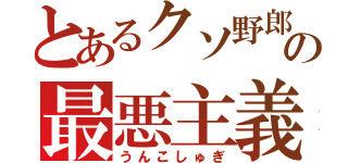 とあるクソ野郎の最悪主義（うんこしゅぎ）