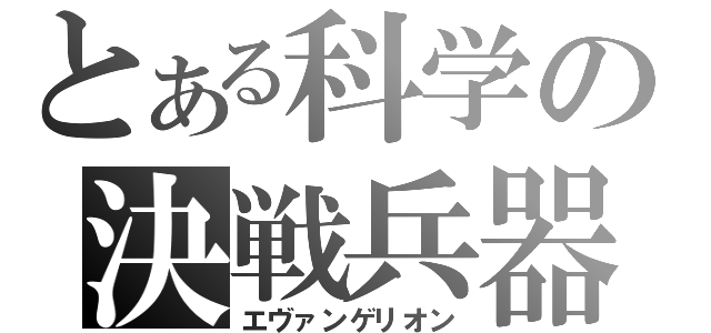 とある科学の決戦兵器（エヴァンゲリオン）