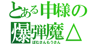 とある申様の爆弾魔△（ぼむさんもうさん）