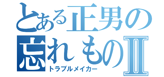 とある正男の忘れものⅡ（トラブルメイカー）