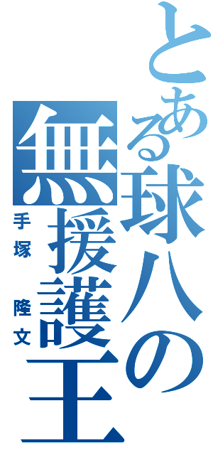 とある球八の無援護王（手塚　隆文）