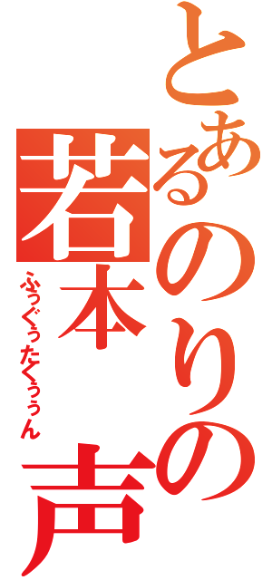 とあるのりの若本 声（ふぅぐぅたくぅぅん）