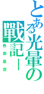 とある光暈の戰記－（色即是空）