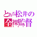 とある松井の全裸監督（Ａ＆Ｖ）