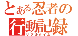 とある忍者の行動記録（リアルタイム）