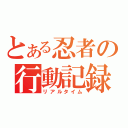 とある忍者の行動記録（リアルタイム）