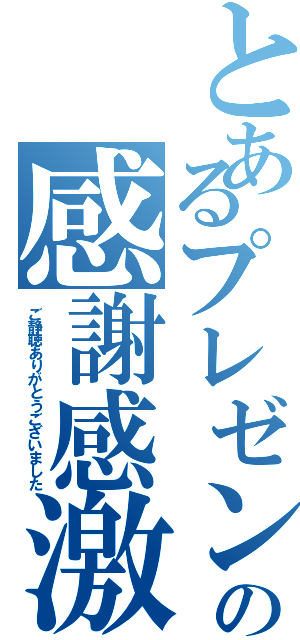 とあるプレゼンの感謝感激（ご静聴ありがとうございました）