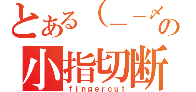 とある（－－〆）の小指切断（ｆｉｎｇｅｒｃｕｔ）