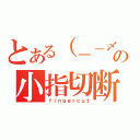 とある（－－〆）の小指切断（ｆｉｎｇｅｒｃｕｔ）