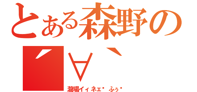 とある森野の´∀｀（瀧場イィネェ〜ふぅ〜）