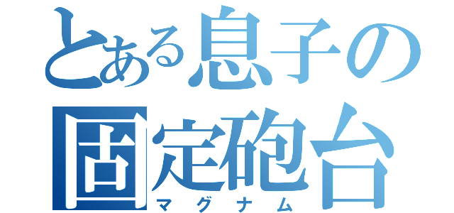 とある息子の固定砲台（マグナム）