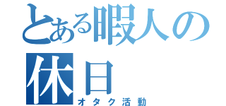 とある暇人の休日（オタク活動）