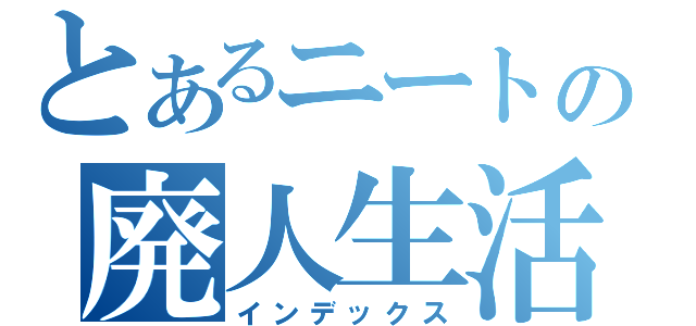 とあるニートの廃人生活（インデックス）