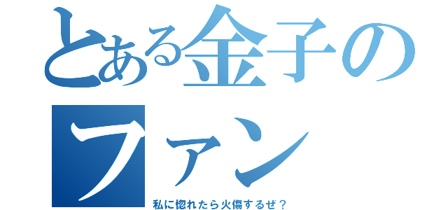 とある金子のファン（私に惚れたら火傷するぜ？）