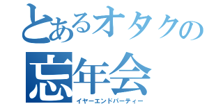 とあるオタクの忘年会（イヤーエンドパーティー）