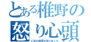 とある椎野の怒り心頭（仁志の股間を抜けました）