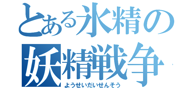 とある氷精の妖精戦争（ようせいだいせんそう）