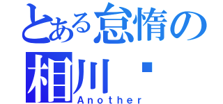 とある怠惰の相川步（Ａｎｏｔｈｅｒ）