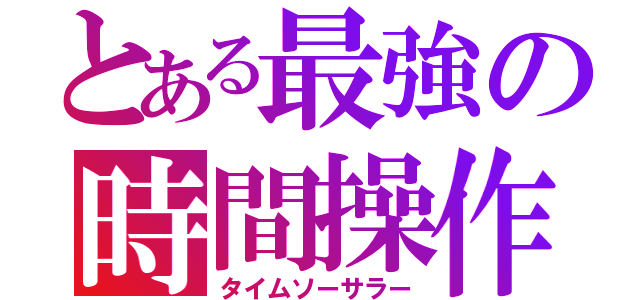 とある最強の時間操作（タイムソーサラー）