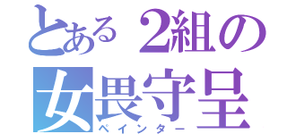 とある２組の女畏守呈（ペインター）