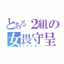 とある２組の女畏守呈（ペインター）