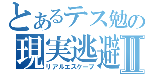 とあるテス勉の現実逃避Ⅱ（リアルエスケープ）