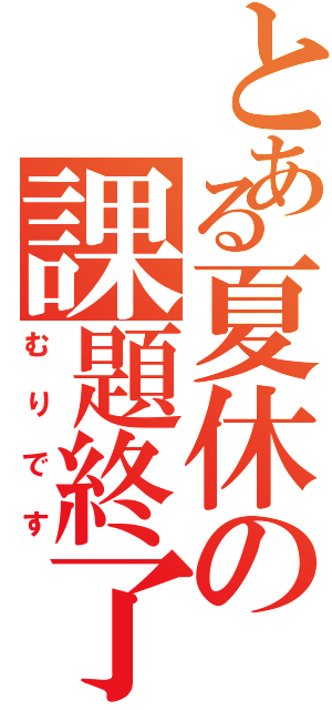 とある夏休の課題終了（むりです）