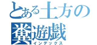 とある土方の糞遊戯（インデックス）