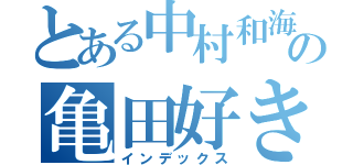 とある中村和海のの亀田好き（インデックス）