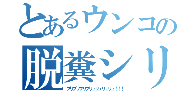 とあるウンコの脱糞シリーズ（ブリブリブリブリュリュリュリュ！！！）