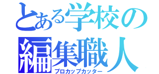 とある学校の編集職人（プロカップカッター）