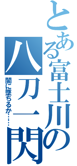 とある富士川の八刀一閃（闇に墜ちるか……）