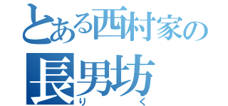 とある西村家の長男坊（り    く）