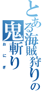 とある海賊狩りの鬼斬り（おにぎ）